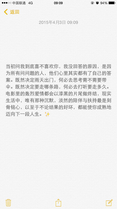 当初问我到底喜不喜欢你，我没回答的原因，是因为所有问问题的人，他们心里其实都有了自己的答案。既然决定雨天出门，何必去思考需不需要带伞。既然决定要走哪条路，何必去打听要走多久。电影里的轰烈爱情都会以漆黑…