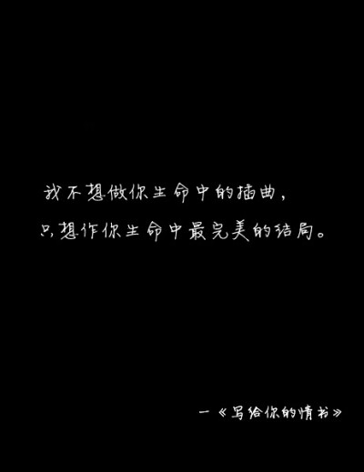 我不想做你生命中的插曲 只想做你生命中最完美的结局 ——《写给你的情书》