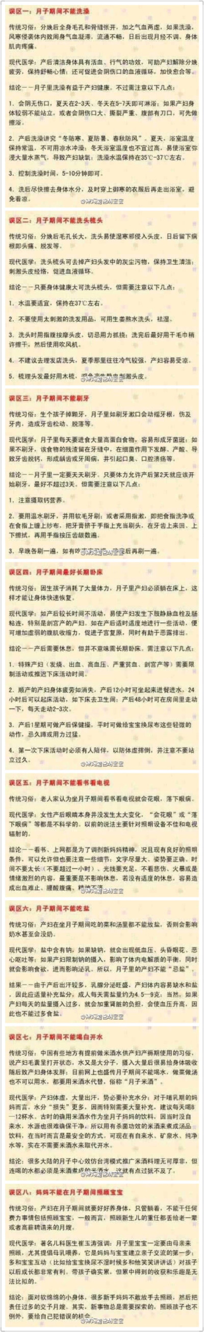 【坐月子的8大误区】1误区一：不能洗澡；误区二：不能洗头梳头；误区三：不能刷牙；误区四：要长期卧床；误区五：不能看书看电视；误区六：不能吃盐；误区七：不能喝白开水；误区八：不敢照顾宝宝。来看看专家是怎么…