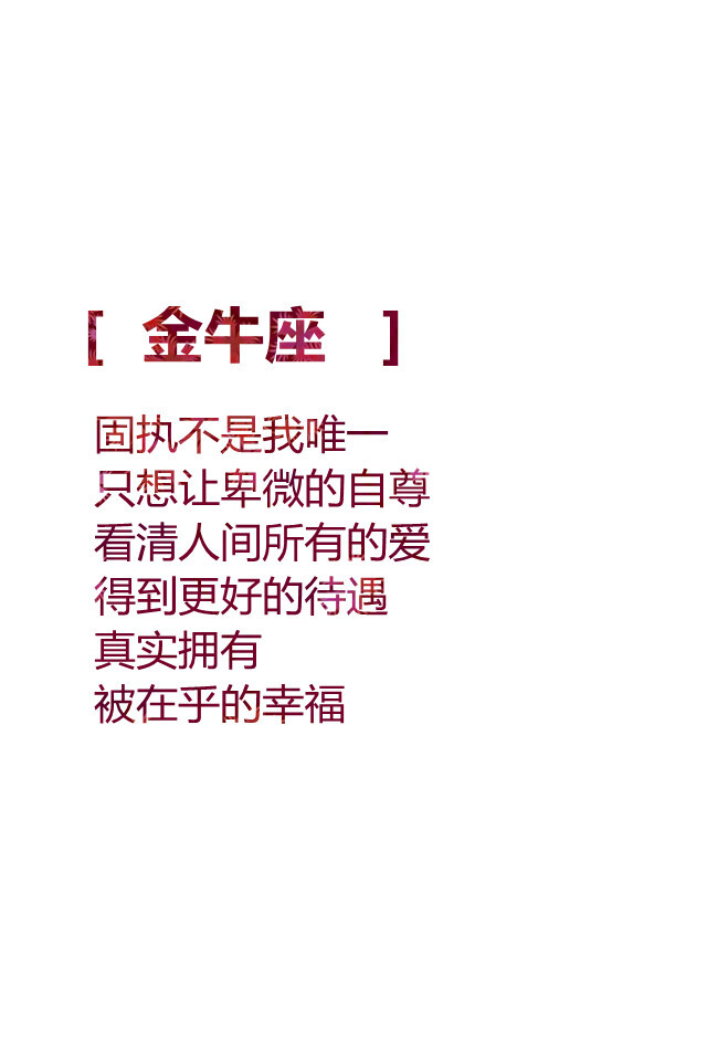 【金牛座 固执不是我唯一 只想让卑微的自尊 看清人间所有的爱 得到更好的待遇 真实拥有 被在乎的幸福 】更多de原创自制壁纸，平铺壁纸，文字壁纸，萌壁纸，锁屏壁纸，英文壁纸，字母壁纸，星空壁纸，星座壁纸，励志壁纸，iPhone壁纸，手机壁纸，电脑壁纸等。更多美美哒的壁纸请关注：Hellerr（底图大多来源网络，侵删。）