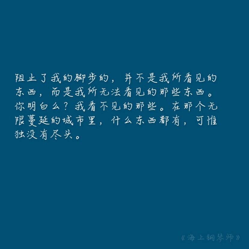  过人的天赋使他无师自通成了一名钢琴大师，但宿命也令他天然地对红尘俗世深怀戒意，他从不敢离船上岸去，只因纽约无际的高楼和川流不息的人群令他没有安全感。“我宁愿一生孤独，也不随波逐流。”——《海上钢琴师》 #语录#文字#店电影#经典#