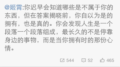 @姬霄:你迟早会知道哪些是不属于你的东西，但在答案揭晓前，你自以为是的拥有，也是真的。你会发现人生是一个段落一个段落组成，最长久的不是停靠身边的事物，而是当你拥有时的那份心情。