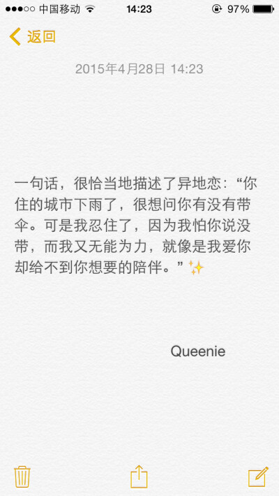 备忘录文字控。一句话，很恰当地描述了异地恋：“你住的城市下雨了，很想问你有没有带伞。可是我忍住了，因为我怕你说没带，而我又无能为力，就像是我爱你却给不到你想要的陪伴。”