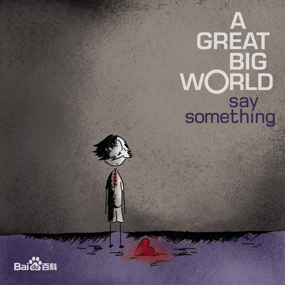 Album/Say something/ 2013.9.3发行 歌手A Great Big World Song:Say something [钢琴旋律很喜欢] (也有跟Christina Aguilera合唱这首歌 所属Album--Is There Anybody Out There?