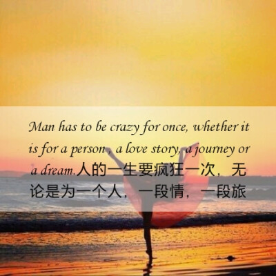 Man has to be crazy for once, whether it is for a person , a love story, a journey or a dream.人的一生要疯狂一次，无论是为一个人，一段情，一段旅