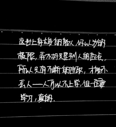 这世界上有太多的能人，你以为的极限，弄不好只是别人的起点。所以只有不断的进取，才能不丢人——人可以不上学，但一定要学习，真的。 《告白与告别》——手写韩寒作品经典语录