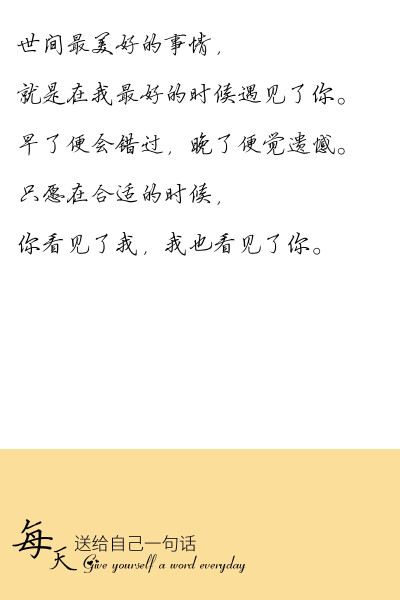 每天送给自己一句话✨ 世间最美好的事情，就是在我最好的时候遇见了你。早了便会错过，晚了便觉遗憾。只愿在合适的时候，你看见了我，我也看见了你。