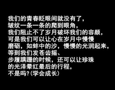 我们的青春眨眼间就没有了，皱纹一条一条的爬到眼角，我们阻止不了岁月破坏我们的容颜，但是我们可以让心在岁月中慢慢磨砺，如蚌中的沙，慢慢的光润起来，等到我们发苍齿摇，步履蹒跚的时候，还可以让珍珠的光泽晕红…