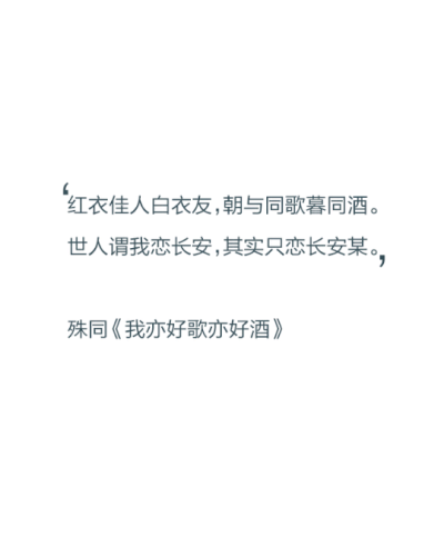 红衣佳人白衣友，朝与同歌暮同酒。世人谓我恋长安，其实只恋长安某。——殊同《我亦好歌亦好酒》