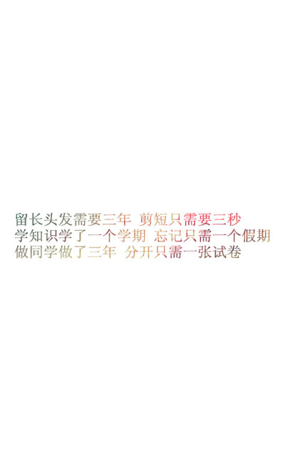 留长头发需要三年 剪短只需要三秒 学知识学了一个学期 忘记只需一个假期 做同学做了三年 分开只需一张试卷