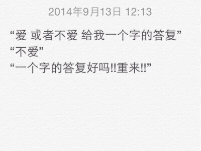 “爱 或者不爱 给我一个字的答复” “不爱” “一个字的答复好吗!!重来!!”