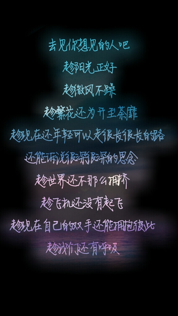 去见你想见的人吧 趁阳光正好 趁微风不躁 趁繁花还为开至荼靡 趁现在还年轻可以走很长很长的路 还能诉说很深很深的思念 趁世界还不那么拥挤 趁飞机还没有起飞 趁现在自己的双手还能拥抱彼此 趁我们还有呼吸『嘿，给你满满的正能量』