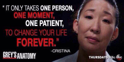 It only takes one person, one moment, one patient to change your life forever.-- Cristina