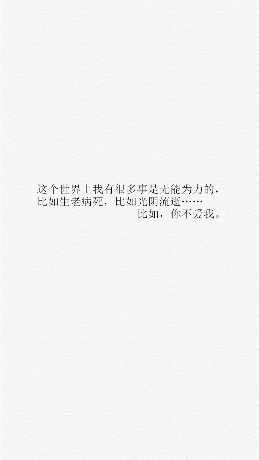 【这个世界上我有很多事是无能为力的，比如生老病死，比如光阴流逝……比如，你不爱我。】[乱七八糟的壁纸专辑][禁二改禁商用][所以壁纸都可以私人订制≖‿≖✧需要请私微博]更多de原创自制壁纸，平铺壁纸，文字壁纸，萌壁纸，锁屏壁纸，英文壁纸，字母壁纸，星空壁纸，星座壁纸，励志壁纸，iPhone壁纸，手机壁纸，电脑壁纸，心情文字，语录，长句，短句，歌词等。更多美美哒的壁纸请关注：Hellerr（底图与文素大多来源网络，侵删）