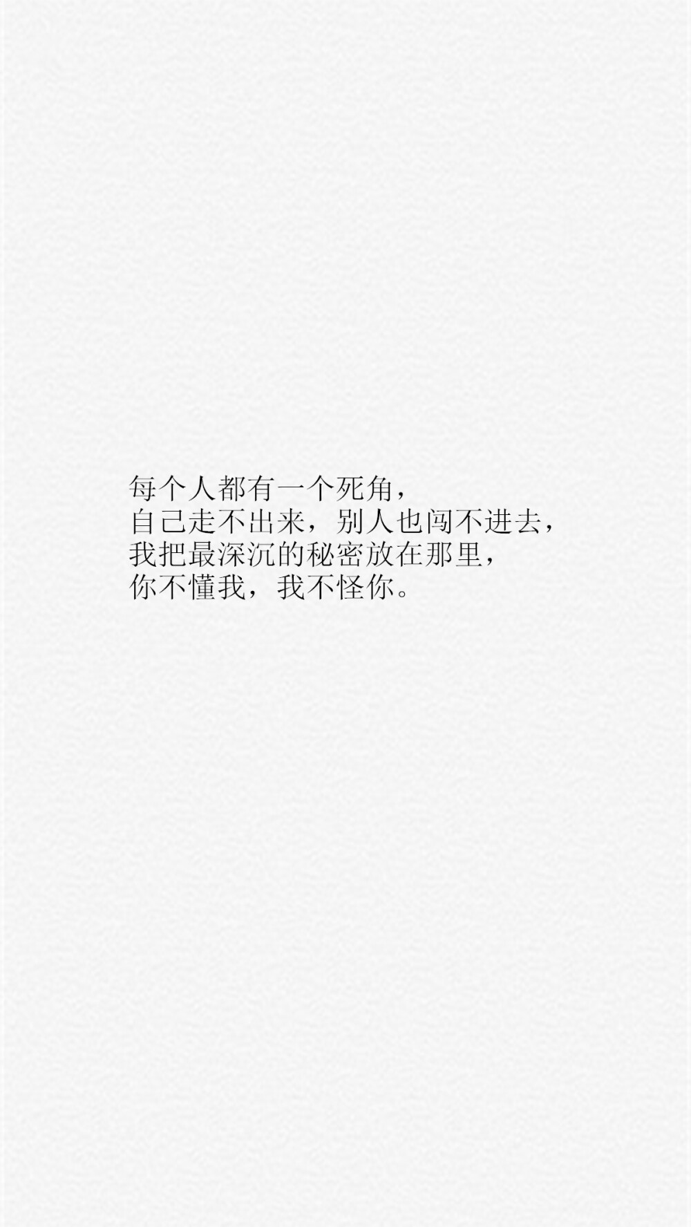 【每个人都有一个死角，自己走不出来，别人也闯不进去，我把最深沉的秘密放在那里，你不懂我，我不怪你。】[乱七八糟的壁纸专辑][禁二改禁商用][所以壁纸都可以私人订制≖‿≖✧需要请私微博]更多de原创自制壁纸，平铺壁纸，文字壁纸，萌壁纸，锁屏壁纸，英文壁纸，字母壁纸，星空壁纸，星座壁纸，励志壁纸，iPhone壁纸，手机壁纸，电脑壁纸，心情文字，语录，长句，短句，歌词等。更多美美哒的壁纸请关注：Hellerr（底图与文素大多来源网络，侵删）