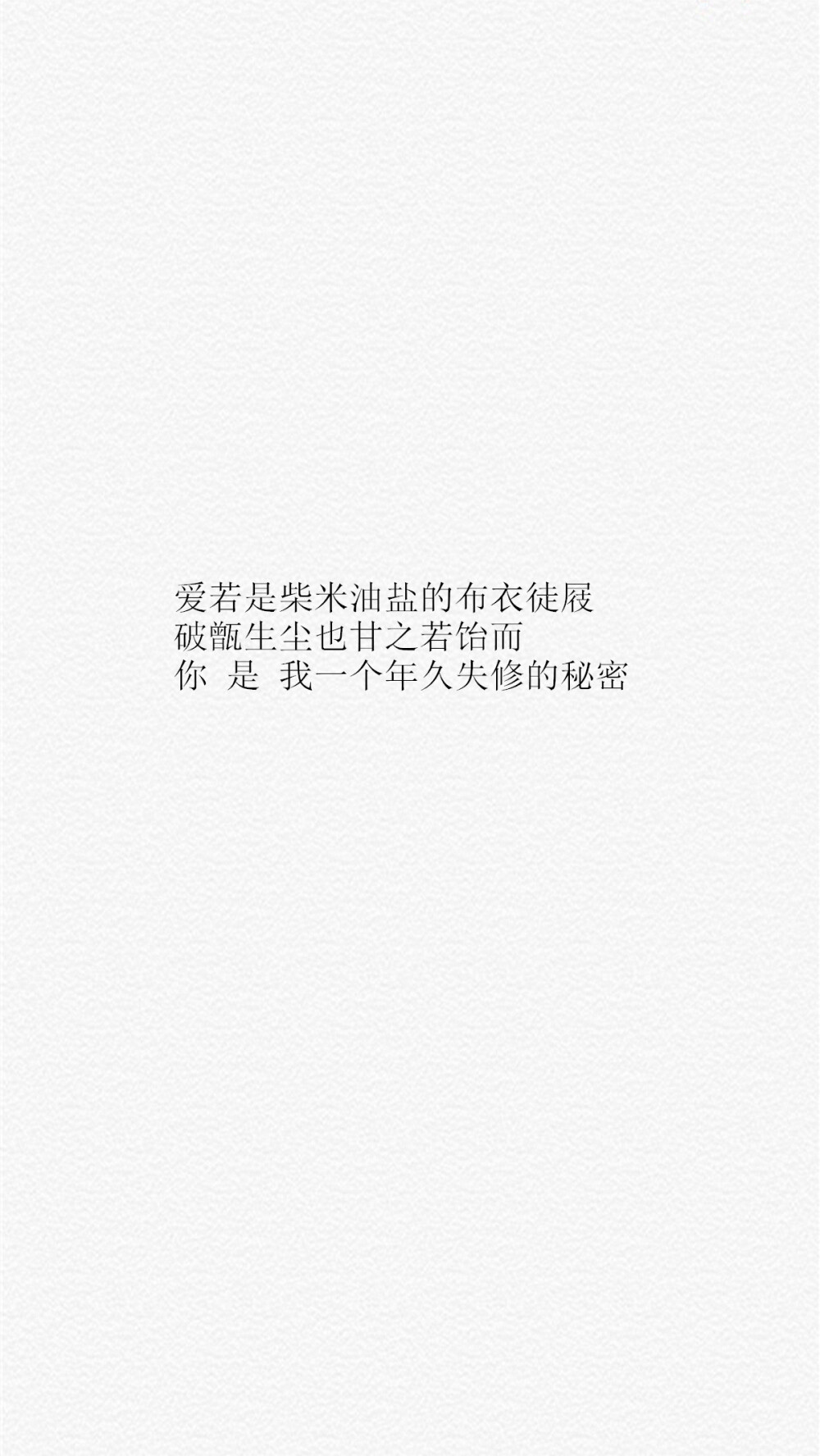 【爱若是柴米油盐的布衣徒屐 破甑生尘也甘之若饴而 你 是 我一个年久失修的秘密】[乱七八糟的壁纸专辑][禁二改禁商用][所以壁纸都可以私人订制≖‿≖✧需要请私微博]更多de原创自制壁纸，平铺壁纸，文字壁纸，萌壁纸，锁屏壁纸，英文壁纸，字母壁纸，星空壁纸，星座壁纸，励志壁纸，iPhone壁纸，手机壁纸，电脑壁纸，心情文字，语录，长句，短句，歌词等。更多美美哒的壁纸请关注：Hellerr（底图与文素大多来源网络，侵删）