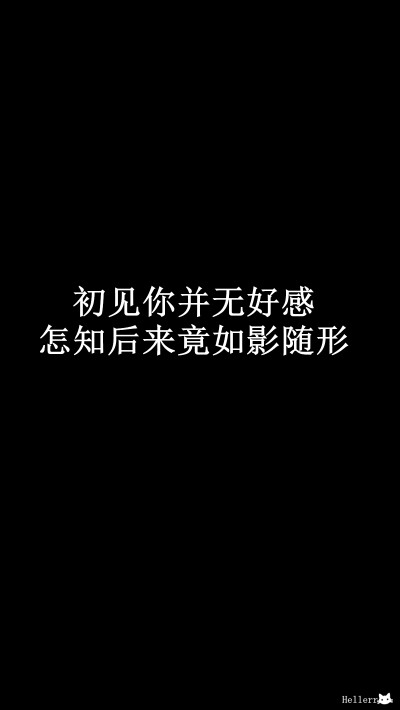 【初见你并无好感 怎知后来竟如影随形】[黑底纯文字壁纸专辑][禁二改禁商用]更多de原创自制壁纸，平铺壁纸，文字壁纸，萌壁纸，锁屏壁纸，英文壁纸，字母壁纸，星空壁纸，星座壁纸，励志壁纸，iPhone壁纸，手机壁纸…