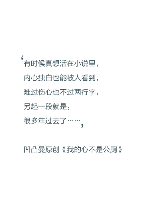 有时候真想活在小说里，内心独白也能被人看到，难过伤心也不过两行字，另起一段就是:很多年过去了……——凹凸曼原创《我的心不是公厕》