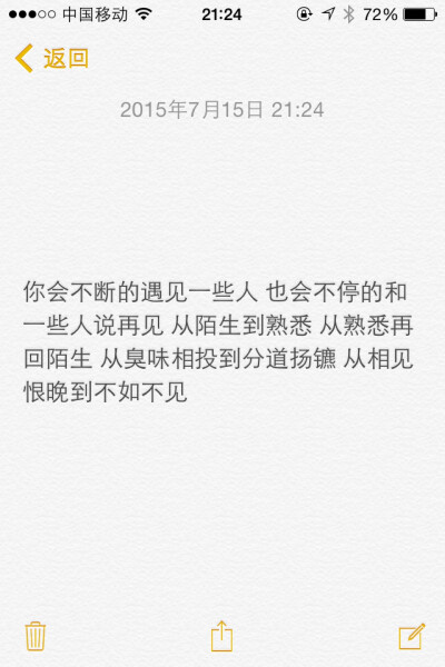 你会不断的遇见一些人 也会不停的和一些人说再见 从陌生到熟悉 从熟悉再回陌生 从臭味相投到分道扬镳 从相见恨晚到不如不见