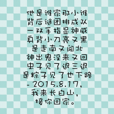 他是谁家那小谁 背后谜团排成队 一双手指显神威 身背小刀亮又黑 是走南又闯北 神出鬼没来又回 虫子见了退三退 是粽子见了也下跪 - 2015.8.17，我来长白山，接你回家。