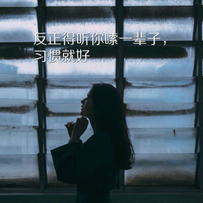 反正得听你啰嗦一辈子，习惯就好。