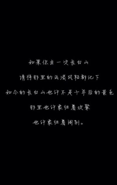 如果你去一次长白山 请将那里云淡风轻都记下 如今的长白山也许不是十年后的景色 那里也许象征着欢聚 也许象征这阔别。