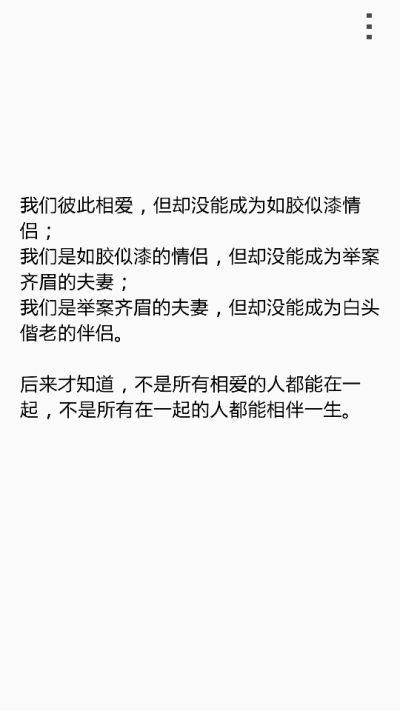  我们彼此相爱，但却没能成为如胶似漆情侣； 我们是如胶似漆的情侣，但却没能成为举案齐眉的夫妻； 我们是举案齐眉的夫妻，但却没能成为白头偕老的伴侣。 后来才知道，不是所有相爱的人都能在一起，不是所有在…