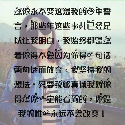 爱你永不变这是我的心中誓言，那些年这些事儿已经足以让我明白，我始终都是爱着你得不会因为你得一句话两句话而放弃，我坚持我的想法，只要我够真诚我对你得爱你一定能看到的，你是我的唯一永远不会改变！