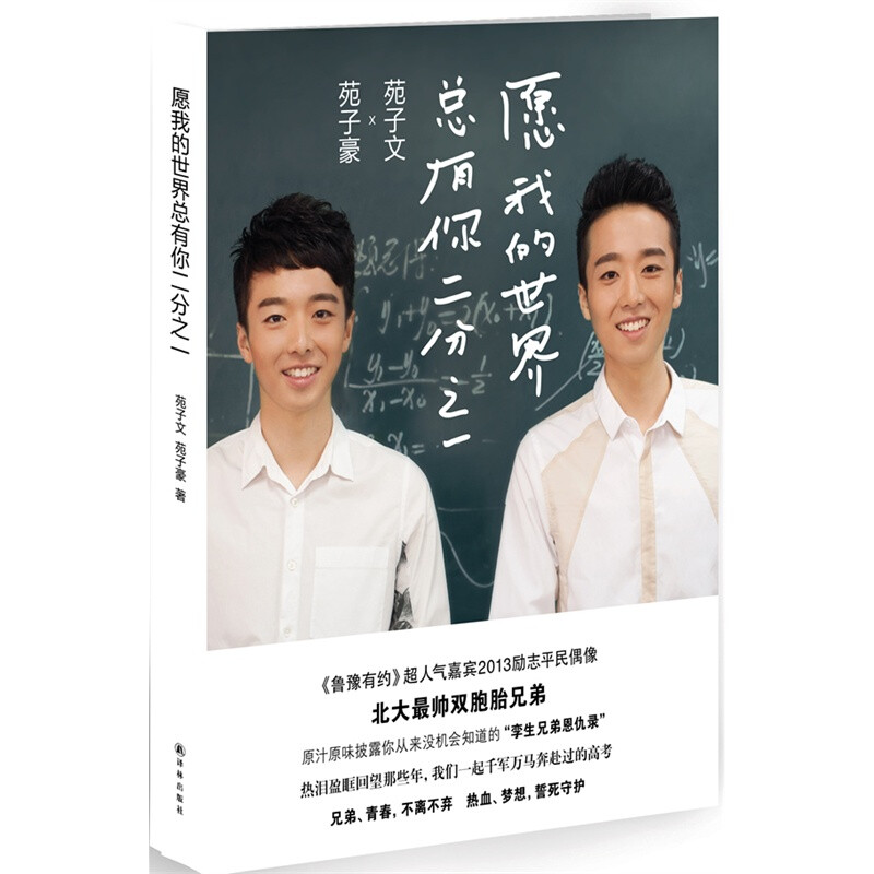 苑子文&amp;amp;苑子豪《愿我的世界总有你二分之一》——北大最帅双胞胎。在本书中，双胞胎兄弟俩与广大读者分享他们跌宕起伏、生动有趣、笑泪兼具的成长励志故事和高考奋斗经验，兄弟二人用轻松而亲切的方式真实展示了当代优等生的校园生活，参与电视节目录制的幕后花絮，以及少见的双胞胎家庭中发生的不为人知的温馨故事。草根学生英雄、正能量平民偶像苑子文、苑子豪兄弟原汁原味披露你从来没机会知道的“孪生兄弟恩仇录”，带我们热泪盈眶回望那些年我们一起千军万马奔赴过的高考！