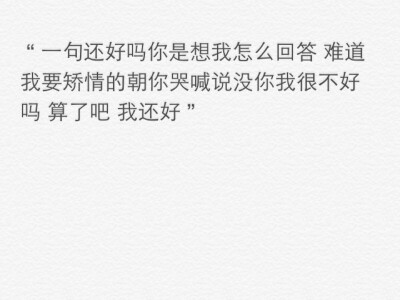 “ 一句还好吗你是想我怎么回答 难道我要矫情的朝你哭喊说没你我很不好吗 算了吧 我还好 ”