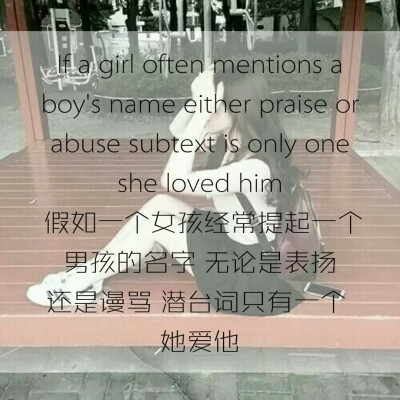 If a girl often mentions a boy's name either praise or abuse subtext is only one she loved him 假如一个女孩经常提起一个男孩的名字 无论是表扬还是谩骂 潜台词只有一个 她爱他