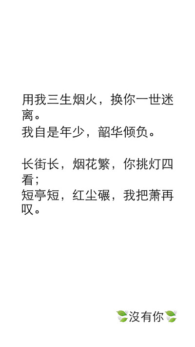 用我三生烟火，换你一世迷离。 我自是年少，韶华倾负。 长街长，烟花繁，你挑灯四看； 短亭短，红尘碾，我把萧再叹。