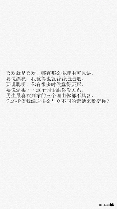 喜欢就是喜欢，哪有那么多理由可以讲，要说漂亮，我觉得也就普普通通吧，要说聪明，你有很多时候蠢得要死，要说温柔……这个词语跟你没关系，男生最喜欢列举的三个理由你都不具备，你还指望我编造多么与众不同的谎话…