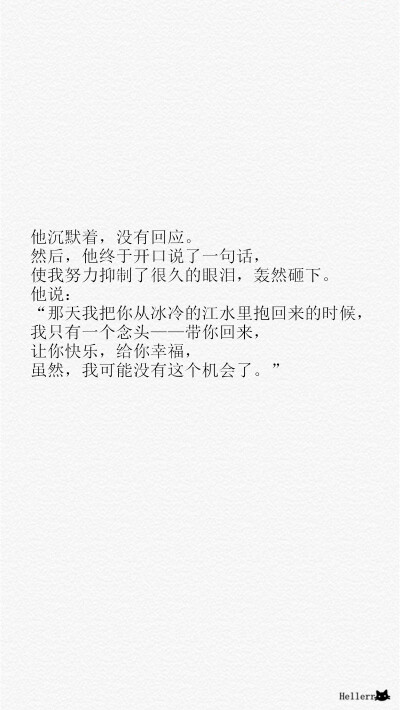 他沉默着，没有回应。 然后，他终于开口说了一句话，使我努力抑制了很久的眼泪，轰然砸下。 他说：“那天我把你从冰冷的江水里抱回来的时候，我只有一个念头——带你回来，让你快乐，给你幸 福，虽然，我可能没有…