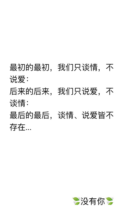 最初的最初，我们只谈情，不说爱： 后来的后来，我们只说爱，不谈情： 最后的最后，谈情、说爱皆不存在...