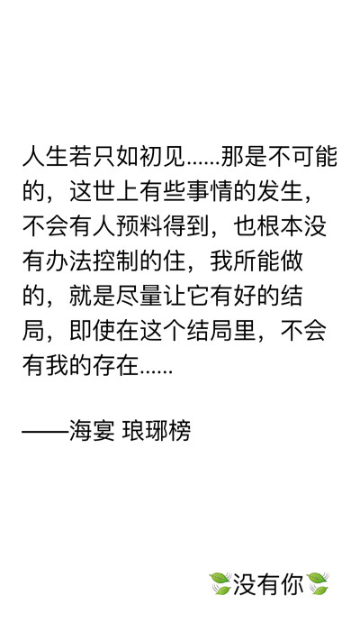  人生若只如初见……那是不可能的，这世上有些事情的发生，不会有人预料得到，也根本没有办法控制的住，我所能做的，就是尽量让它有好的结局，即使在这个结局里，不会有我的存在…… ——海宴 琅琊榜