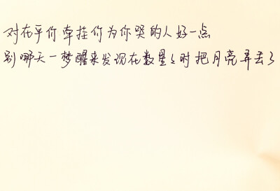 手写。美文美段。对在乎你牵挂你为你哭的人好一点，别哪天一梦醒来发现在数星星时把月亮弄丢了。