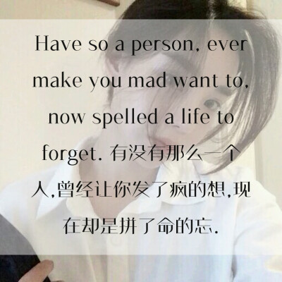 Have so a person, ever make you mad want to, now spelled a life to forget. 有没有那么一个人,曾经让你发了疯的想,现在却是拼了命的忘.