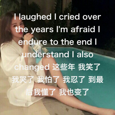 I laughed I cried over the years I'm afraid I endure to the end I understand I also changed 这些年 我笑了 我哭了 我怕了 我忍了 到最后我懂了 我也变了