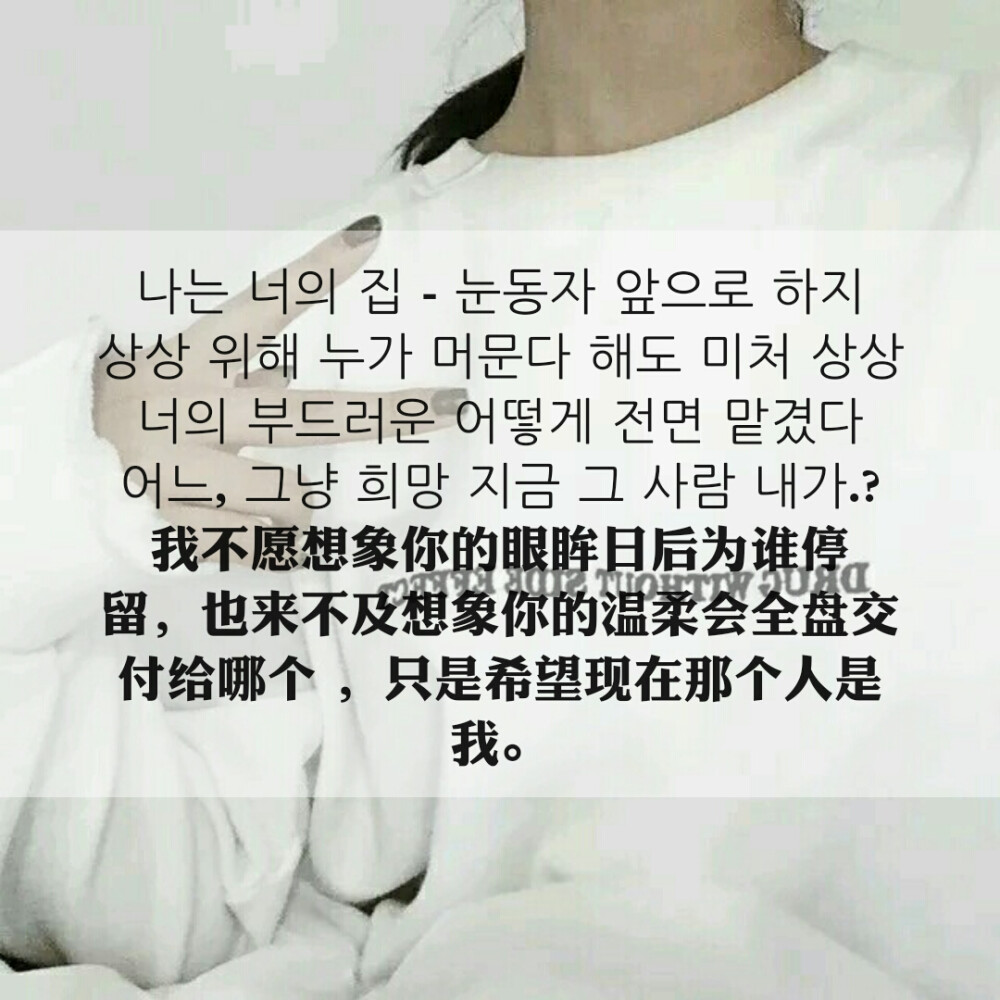 나는 너의 집 - 눈동자 앞으로 하지 상상 위해 누가 머문다 해도 미처 상상 너의 부드러운 어떻게 전면 맡겼다 어느, 그냥 희망 지금 그 사람 내가.? 我不愿想象你的眼眸日后为谁停留，也来不及想象你的温柔会全盘交付给哪个 ，只是希望现在那个人是我。