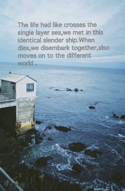 The life had like crosses the single layer sea,we met in this identical slender ship.When dies,we disembark together,also moves on to the different world .生命有如渡过一重大海,我们相遇在这同一的狭船里…