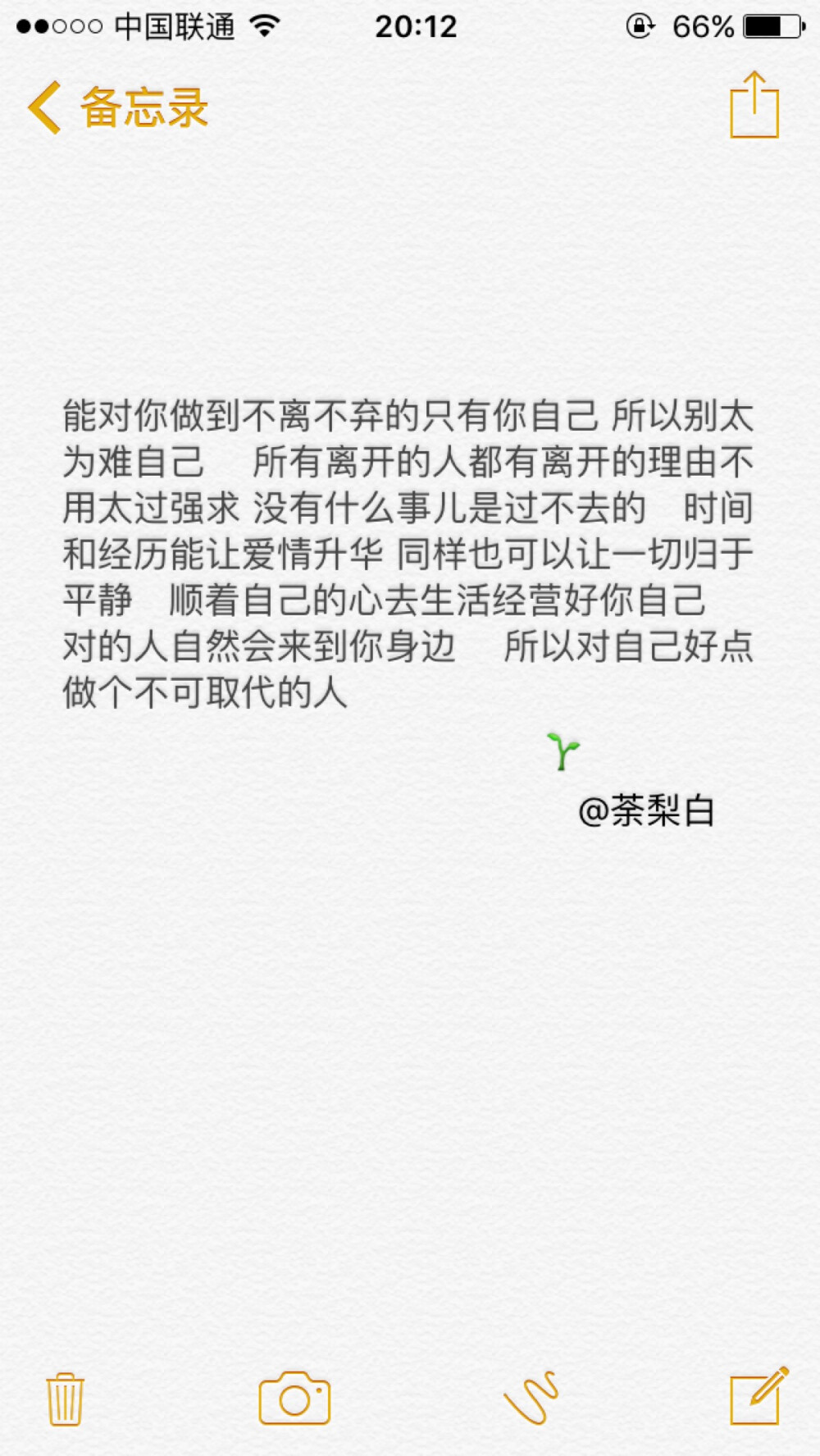 备忘录文字。能对你做到不离不弃的只有你自己，所以别太为难自己。所有离开的人都有离开的理由不用太过强求，没有什么事儿是过不去的。时间和经历能让爱情升华，同样也可以让一切归于平静。顺着自己的心去生活经营好你自己，对的人自然会来到你身边。所以对自己好点，做个不可取代的人