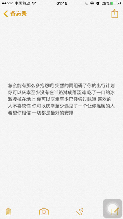 怎么能有那么多抱怨呢 突然的雨阻碍了你的出行计划 你可以庆幸至少没有在半路淋成落汤鸡 吃了一口的冰激凌掉在地上 你可以庆幸至少已经尝过味道 喜欢的人不喜欢你 你可以庆幸至少遇见了一个让你温暖的人 希望你相信 …