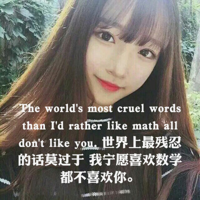 The world's most cruel words than I'd rather like math all don't like you. 世界上最残忍的话莫过于 我宁愿喜欢数学都不喜欢你。