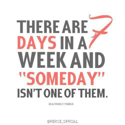 There are seven days in a week,and “someday” isn't one of them.