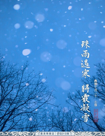 小雪 | 珠雨遇寒，將霰凝雪。粒粒雪子，霏霏如螢，落葉為露，覆土成泥，入手心不見。山日西斜，去鳥歸雲，籬菊雕殘，樵歌凍壑。偶入西溪，遇漁釣冰蓑，嘗僧茶烹雪，品村酒浮香。此時節，最適一二好友試茶，三四妯娌負暄，五六家人圍爐，七八同學瞻星，九十同事嘗酒，唯一人臨帖對畫觀雪。