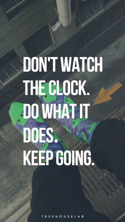 Don't watch the clock, do what it does. Keep going.