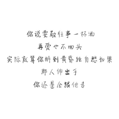  “你说要敬往事一杯酒，再爱也不回头。实际就算你醉到黄昏独自愁，如果那人伸出手，你还是会跟他走。”