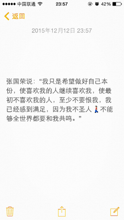 “张国荣说 我只是希望做好自己本份 使喜欢我的人继续喜欢我 使最初不喜欢我的人 至少不要恨我 我已经感到满足 因为我不圣人 不能够全世界都要和我共鸣” 人生哲理 备忘录