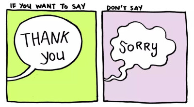 如果你想要说“谢谢”，就不要说“对不起”。他人为你所做的事情表达感激，说“谢谢”，不管他们是否知道。不要总是为了很简单的事情道歉，说“对不起”。 一件事情的表达方式，对一个人的心情尤为影响。想想看，一…